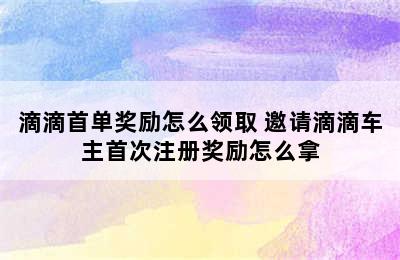 滴滴首单奖励怎么领取 邀请滴滴车主首次注册奖励怎么拿